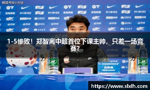 1-5惨败！郑智离中超首位下课主帅，只差一场竞赛？