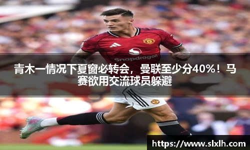 青木一情况下夏窗必转会，曼联至少分40%！马赛欲用交流球员躲避